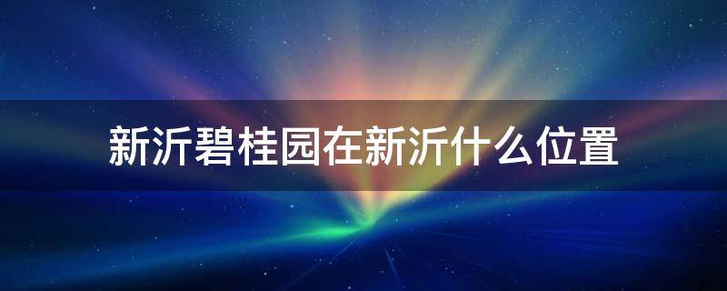 新沂碧桂园在新沂什么位置 新沂碧桂园学区房