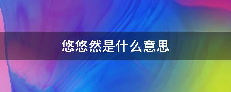 悠悠然是什么意思 悠悠然怎么理解