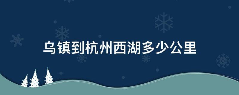 乌镇到杭州西湖多少公里（乌镇到杭州西湖多远）