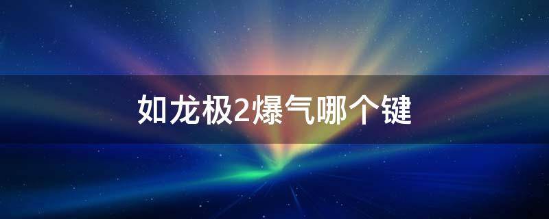 如龙极2爆气哪个键 如龙极2键盘怎么爆气