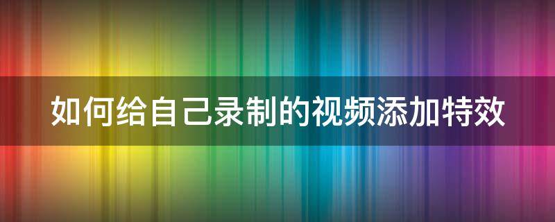 如何给自己录制的视频添加特效 视频添加录像特效