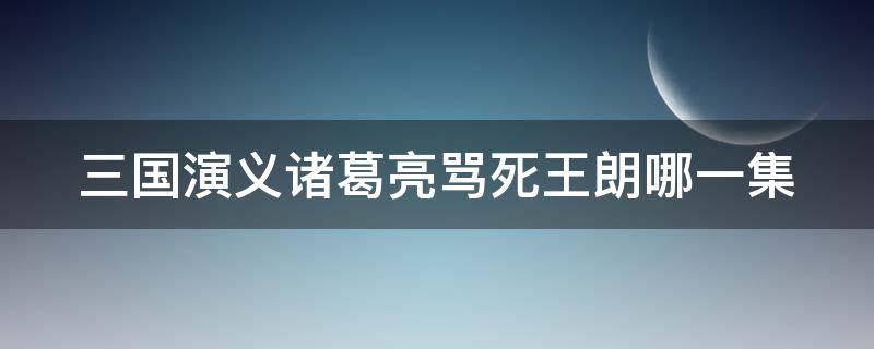 三国演义诸葛亮骂死王朗哪一集（三国演义诸葛亮骂死王朗是第几集）