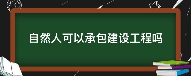 自然人可以承包建设工程吗 自然人可以成为施工合同的承包人吗