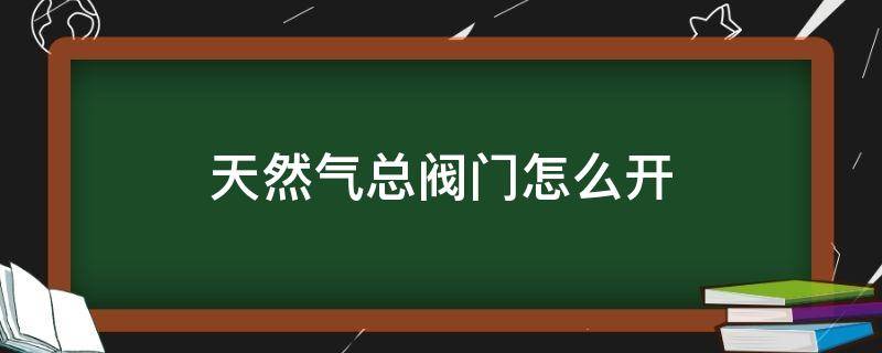 天然气总阀门怎么开 天然气总阀门怎么开?