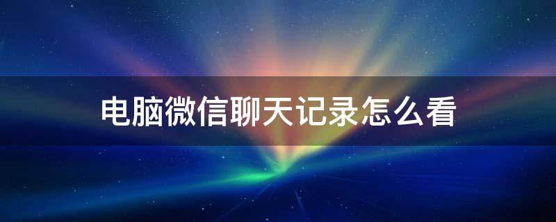 电脑微信聊天记录怎么看 电脑微信聊天记录怎么看文本版