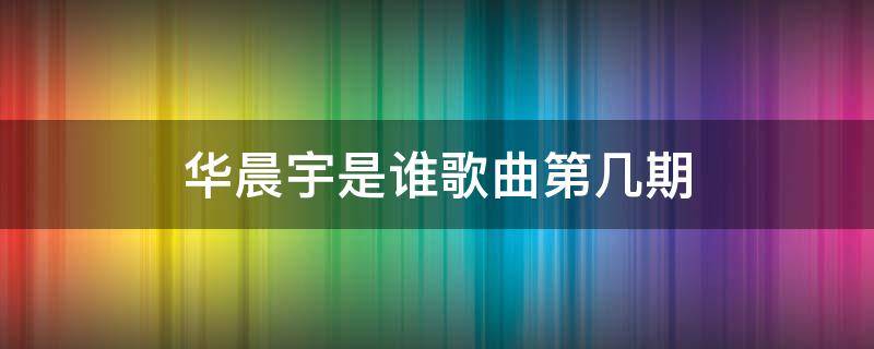 华晨宇是谁歌曲第几期 华晨宇一直唱是谁是哪一期