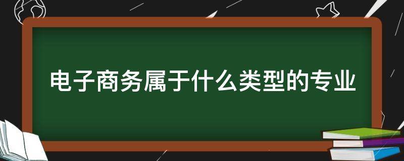 电子商务属于什么类型的专业（电子商务是什么类型的专业）