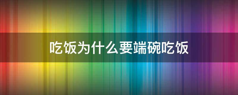 吃饭为什么要端碗吃饭（吃饭一定要端着碗吃吗）