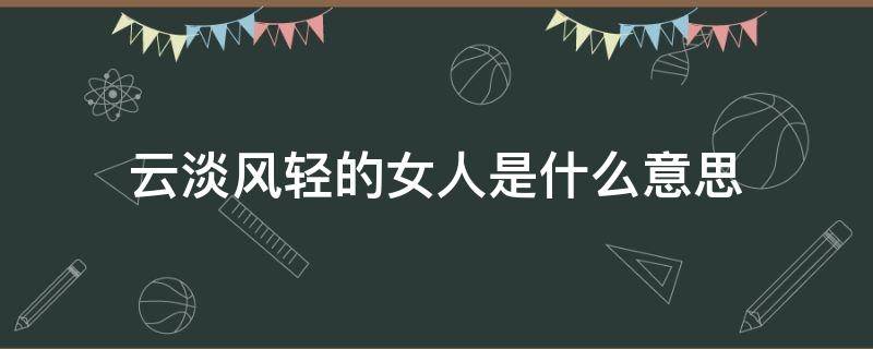 云淡风轻的女人是什么意思 云淡风轻的女子是什么意思