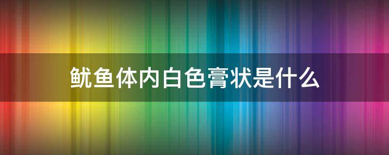 鱿鱼体内白色膏状是什么 鱿鱼体内白色膏状是什么能吃吗