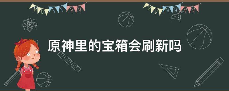 原神里的宝箱会刷新吗（原神的宝箱会刷新么）