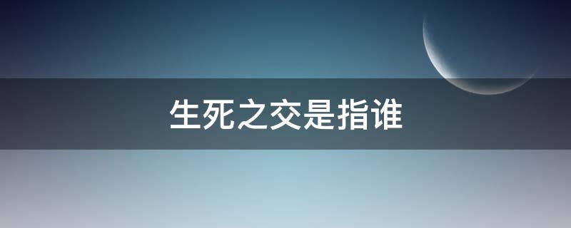 生死之交是指谁（生死之交是指谁和谁的情谊）