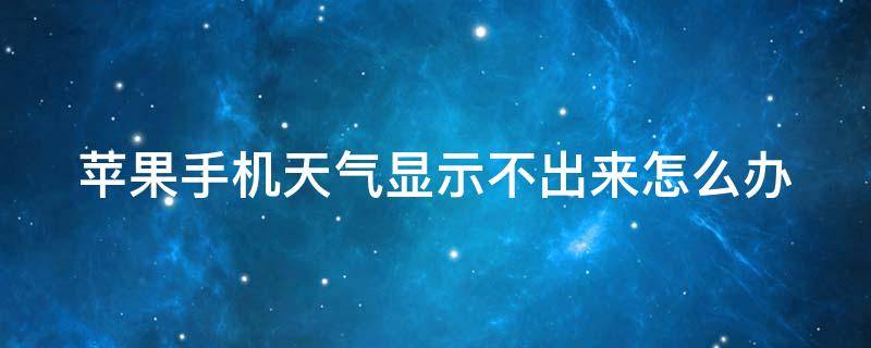 苹果手机天气显示不出来怎么办（苹果手机天气显示不出来怎么办,手机未接入互联网）