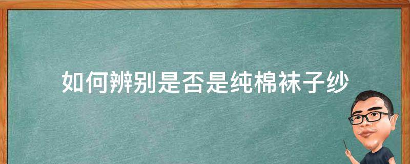 如何辨别是否是纯棉袜子纱（如何鉴别袜子是不是纯棉）