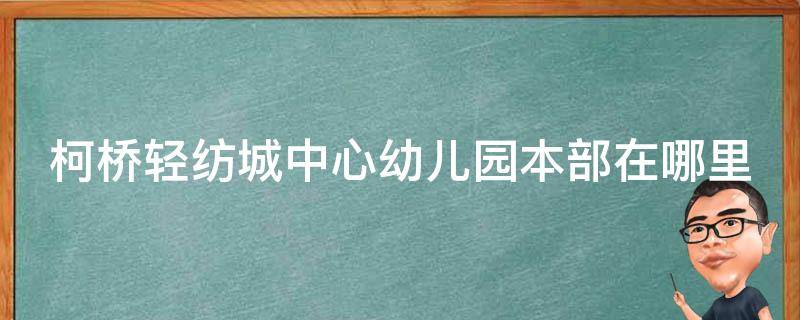 柯桥轻纺城中心幼儿园本部在哪里（柯桥轻纺城中心幼儿园本部在哪里啊）