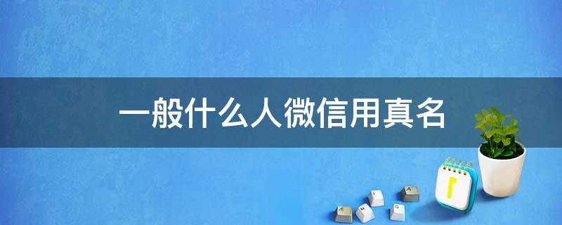 一般什么人微信用真名（一般什么人微信用真名的男人）