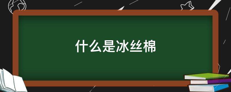 什么是冰丝棉（冰丝棉是什么面料）