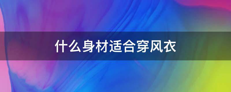 什么身材适合穿风衣 什么气质适合穿风衣