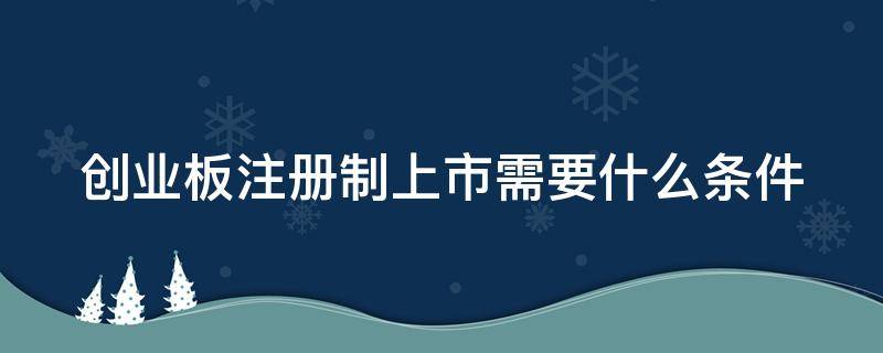 创业板注册制上市需要什么条件 创业板注册制上市需要什么条件呢