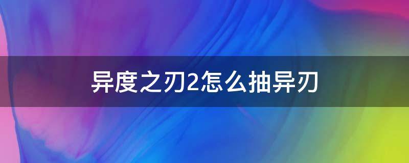 异度之刃2怎么抽异刃（异度之刃2抽异刃攻略）