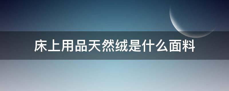 床上用品天然绒是什么面料 宝宝绒床品是什么面料