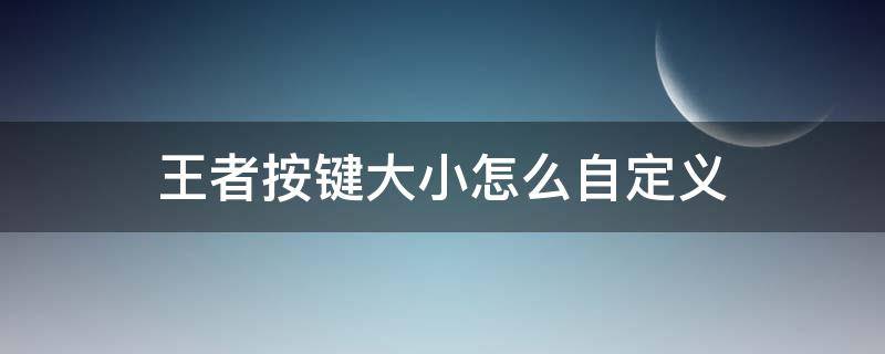 王者按键大小怎么自定义（王者按键大小怎么自定义只在自己手机）