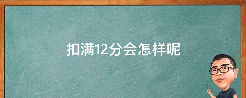 扣满12分会怎样呢（扣满12分会怎么样）