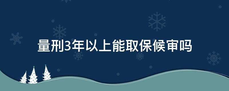 量刑3年以上能取保候审吗 3年以上刑期可以取保候审吗