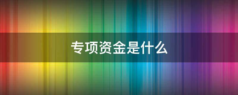 专项资金是什么 维修专项资金是什么