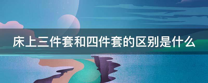 床上三件套和四件套的区别是什么 床上三件套和四件套的区别是什么图片