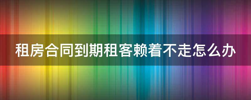 租房合同到期租客赖着不走怎么办 租房合同到期租客赖着不走怎么办理