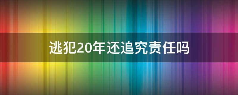 逃犯20年还追究责任吗 逃犯过了20年会不会追究刑事责任