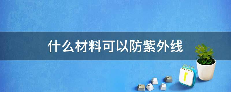 什么材料可以防紫外线（什么材料能阻挡紫外线）