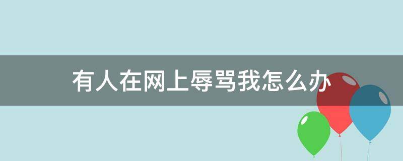 有人在网上辱骂我怎么办 有人在网络上恶意辱骂我怎么办