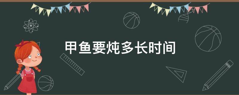 甲鱼要炖多长时间（甲鱼需要炖多长时间）