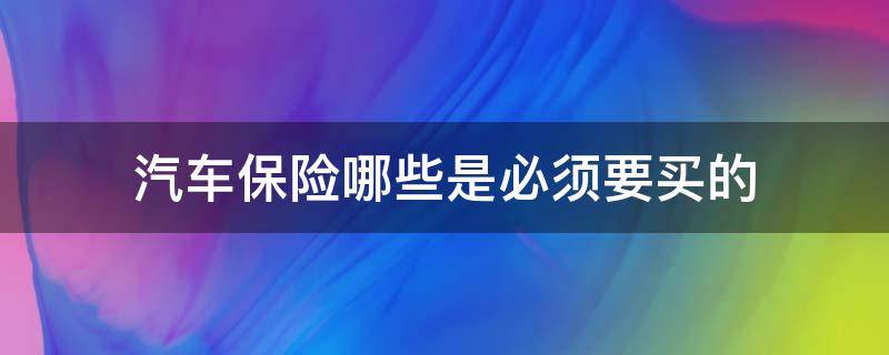 汽车保险哪些是必须要买的（汽车什么保险是必须买的）