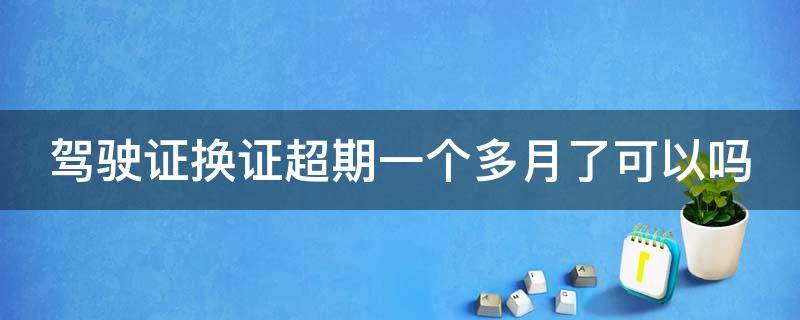 驾驶证换证超期一个多月了可以吗（驾驶证换证超期一个月怎么办）