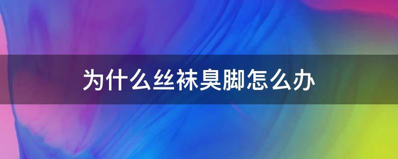 为什么丝袜臭脚怎么办 脚臭袜子不臭怎么办