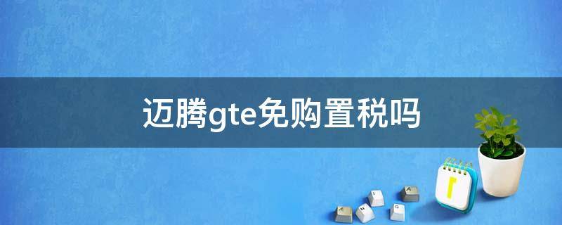 迈腾gte免购置税吗 迈腾gte优惠15万