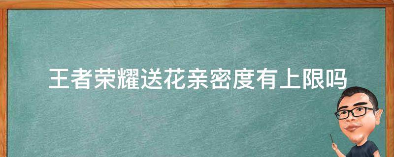 王者荣耀送花亲密度有上限吗 王者荣耀亲密度上限送花花上限吗