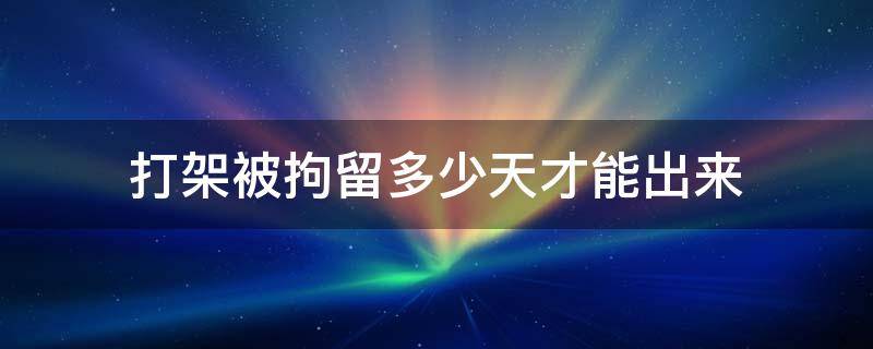 打架被拘留多少天才能出来 打架被拘留多久能出来