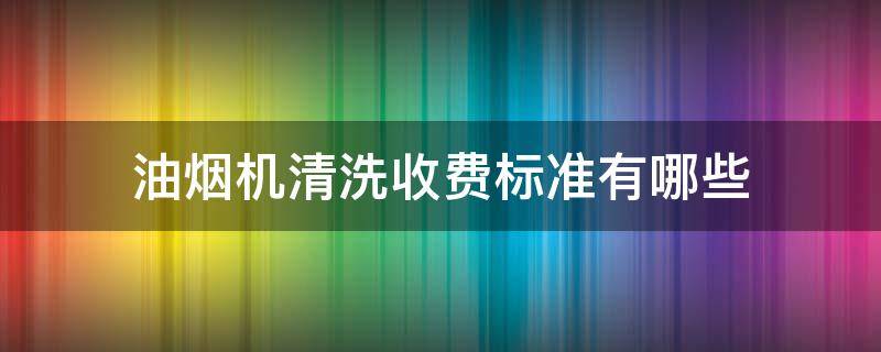 油烟机清洗收费标准有哪些 油烟机清洗多少钱一次?