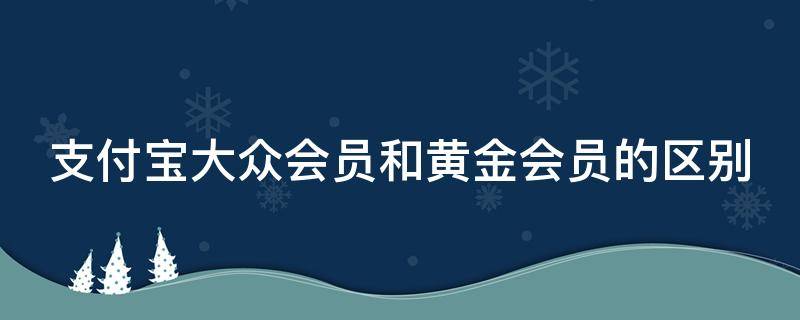 支付宝大众会员和黄金会员的区别（支付宝大众会员与黄金会员的区别）