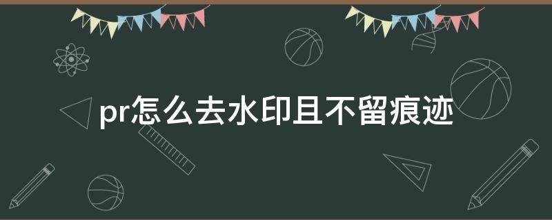 pr怎么去水印且不留痕迹（pr视频水印怎么彻底去掉不留痕）