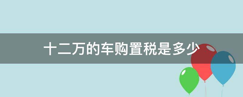 十二万的车购置税是多少 十二万的车购置税是多少钱