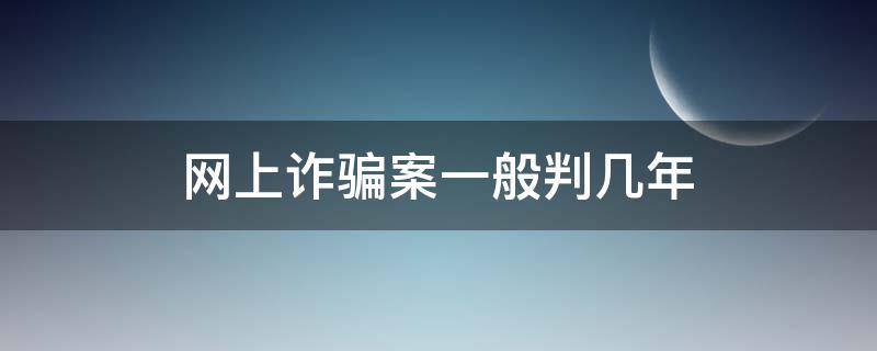 网上诈骗案一般判几年（网上诈骗要判多少年）