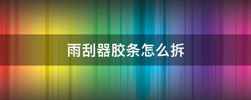 雨刮器胶条怎么拆 雨刮器胶条怎么拆卸视频