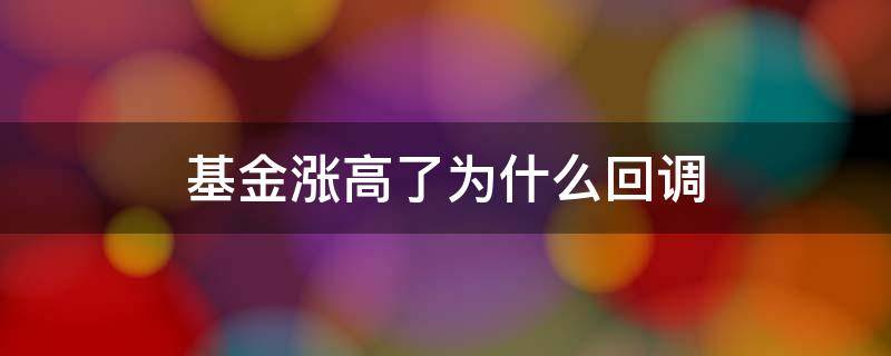 基金涨高了为什么回调 基金涨幅原因