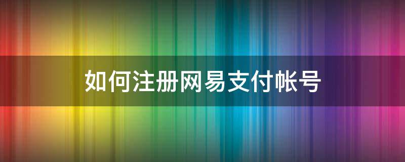 如何注册网易支付帐号（网易账号怎么注册支付宝）