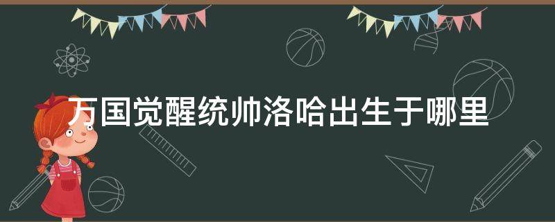 万国觉醒统帅洛哈出生于哪里（万国觉醒统帅罗哈）